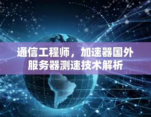通信工程师,加速器国外服务器测速技术解析 通信工程师,加速器国外服务器测速技术解析