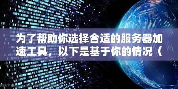 为了帮助你选择合适的服务器加速工具,以下是基于你的情况(使用布隆德式服务器,需要处理MD5和PHP加密)的推荐和比较 为了帮助你选择合适的服务器加速工具,以下是基于你的情况(使用布隆德式服务器,需要处理MD5和PHP加密)的推荐和比较