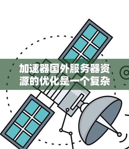 加速器国外服务器资源的优化是一个复杂而多维度的问题，需要综合考虑多个因素来平衡配置、性能提升和资源管理。以下是一些关键点和建议，帮助您更好地优化服务器资源