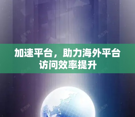 加速平台，助力海外平台访问效率提升