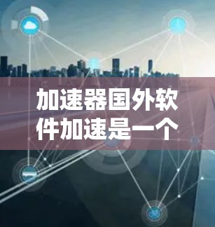 加速器国外软件加速是一个用于加速下载国外软件的工具，通常在加速下载速度、减少等待时间等方面提供多种功能。以下是对这个工具的详细分析