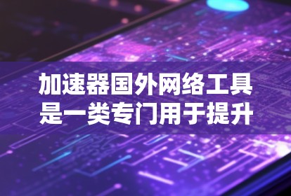 加速器国外网络工具是一类专门用于提升数据传输速率的网络加速解决方案,尤其适用于在国际或其他非中国或台湾地区的网络环境。以下是对该主题的详细分类和总结
