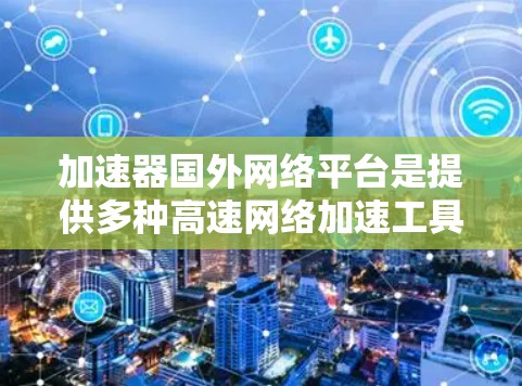加速器国外网络平台是提供多种高速网络加速工具的在线平台。以下是关于这些平台的详细介绍 加速器国外网络平台是提供多种高速网络加速工具的在线平台。以下是关于这些平台的详细介绍