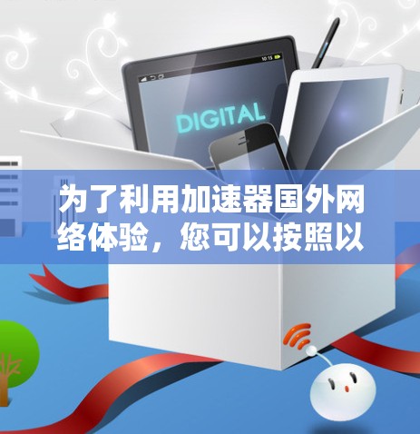 为了利用加速器国外网络体验,您可以按照以下步骤进行 为了利用加速器国外网络体验,您可以按照以下步骤进行