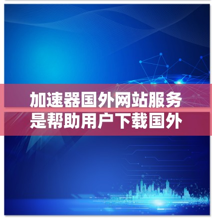 加速器国外网站服务是帮助用户下载国外网站的工具,这些网站可能来自日本、欧洲或其他国家,可能下载速度较慢或存在风险。以下是关于这些服务的详细信息 加速器国外网站服务是帮助用户下载国外网站的工具,这些网站可能来自日本、欧洲或其他国家,可能下载速度较慢或存在风险。以下是关于这些服务的详细信息