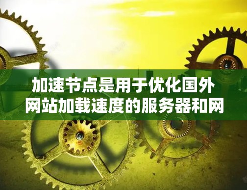 加速节点是用于优化国外网站加载速度的服务器和网络设备，包括加速服务器和网络IP配置。以下是对加速节点的详细分析和总结