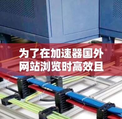 为了在加速器国外网站浏览时高效且安全,可以按照以下步骤操作 为了在加速器国外网站浏览时高效且安全,可以按照以下步骤操作