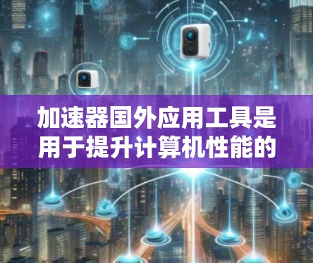 加速器国外应用工具是用于提升计算机性能的外部软件工具,广泛应用于图形处理、数据分析、游戏开发等领域。以下是关于这些工具的详细分析 加速器国外应用工具是用于提升计算机性能的外部软件工具,广泛应用于图形处理、数据分析、游戏开发等领域。以下是关于这些工具的详细分析