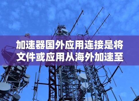 加速器国外应用连接是将文件或应用从海外加速至本地服务器的工具。以下是详细的步骤指南 加速器国外应用连接是将文件或应用从海外加速至本地服务器的工具。以下是详细的步骤指南