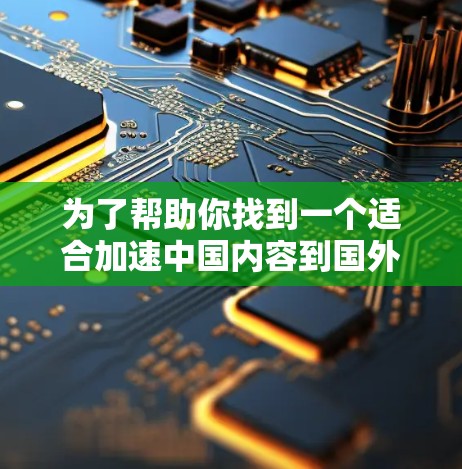 为了帮助你找到一个适合加速中国内容到国外的加速器,以下是逐步的解决方案 为了帮助你找到一个适合加速中国内容到国外的加速器,以下是逐步的解决方案