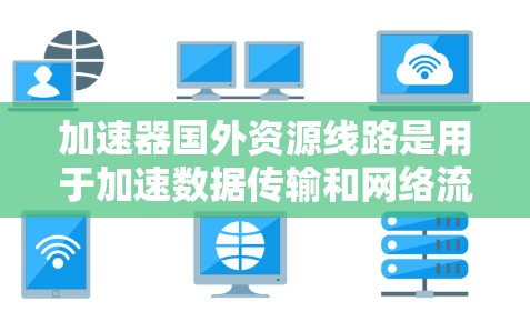 加速器国外资源线路是用于加速数据传输和网络流量的设备,广泛应用于多个国家和地区。这些设备包括IP地址转换器、IPsec加速器、高速网络设备等。以下是关于这些设备的详细分析
