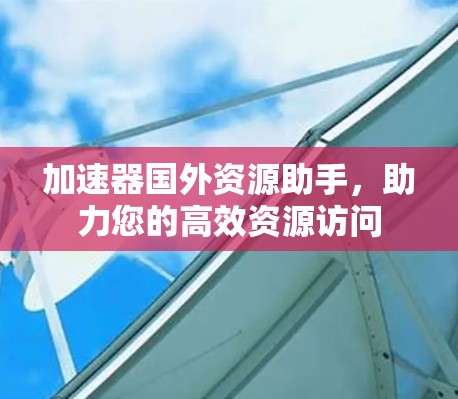 加速器国外资源助手,助力您的高效资源访问
