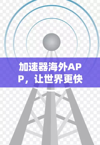 加速器海外APP,让世界更快更安全 加速器海外APP,让世界更快更安全
