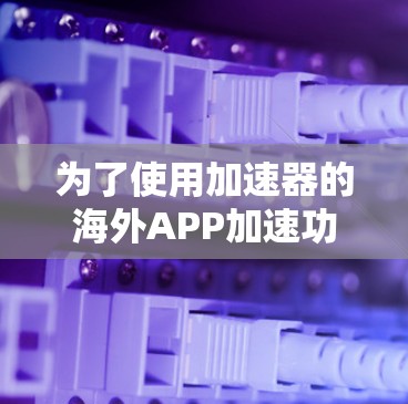 为了使用加速器的海外APP加速功能,您可以按照以下步骤进行 为了使用加速器的海外APP加速功能,您可以按照以下步骤进行