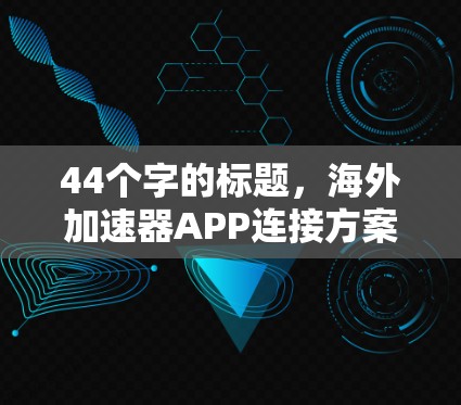 44个字的标题,海外加速器APP连接方案 44个字的标题,海外加速器APP连接方案