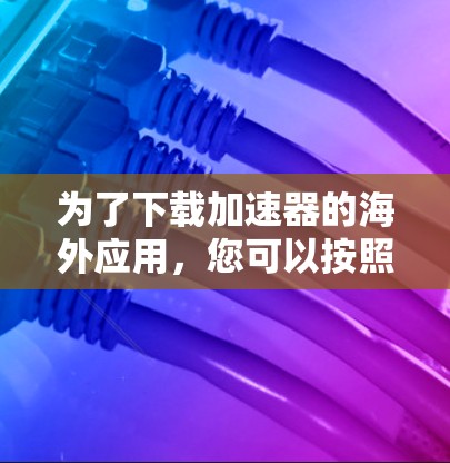 为了下载加速器的海外应用,您可以按照以下步骤进行