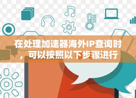 在处理加速器海外IP查询时,可以按照以下步骤进行 在处理加速器海外IP查询时,可以按照以下步骤进行