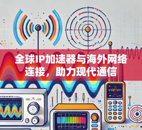 全球IP加速器与海外网络连接,助力现代通信
