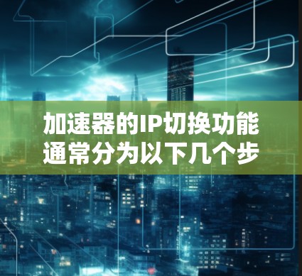 加速器的IP切换功能通常分为以下几个步骤进行操作 加速器的IP切换功能通常分为以下几个步骤进行操作