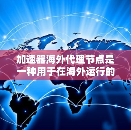 加速器海外代理节点是一种用于在海外运行的加速工具,结合本地设备,通过网络加速特定任务或功能。以下是其关键点的总结