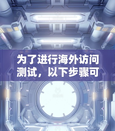 为了进行海外访问测试,以下步骤可以帮助你顺利进行