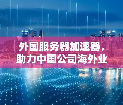 外国服务器加速器,助力中国公司海外业务高效运营 外国服务器加速器,助力中国公司海外业务高效运营