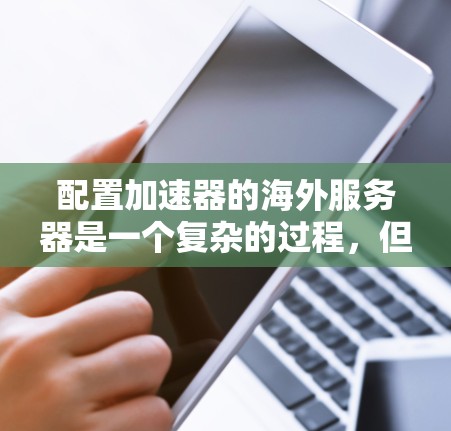 配置加速器的海外服务器是一个复杂的过程,但可以分解为以下几个步骤来完成。以下是一个清晰的步骤指南,帮助您顺利配置海外服务器 配置加速器的海外服务器是一个复杂的过程,但可以分解为以下几个步骤来完成。以下是一个清晰的步骤指南,帮助您顺利配置海外服务器