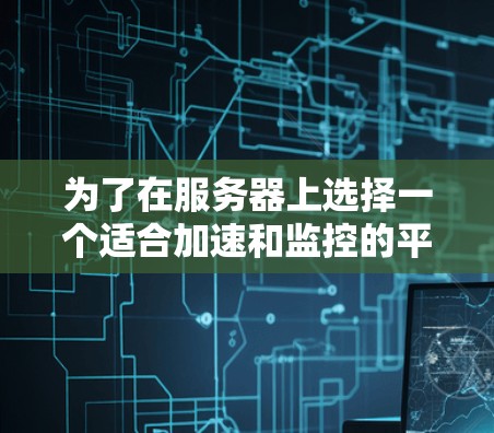 为了在服务器上选择一个适合加速和监控的平台,您可以按照以下步骤进行分析和决策 为了在服务器上选择一个适合加速和监控的平台,您可以按照以下步骤进行分析和决策