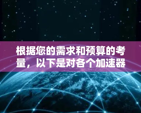 根据您的需求和预算的考量,以下是对各个加速器的总结和推荐