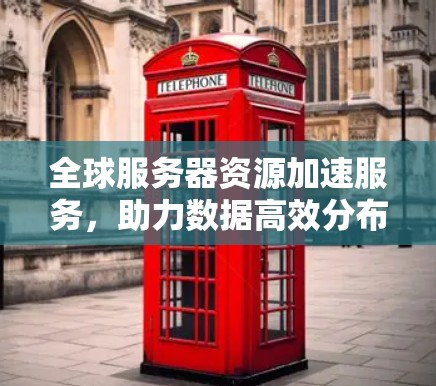 全球服务器资源加速服务，助力数据高效分布