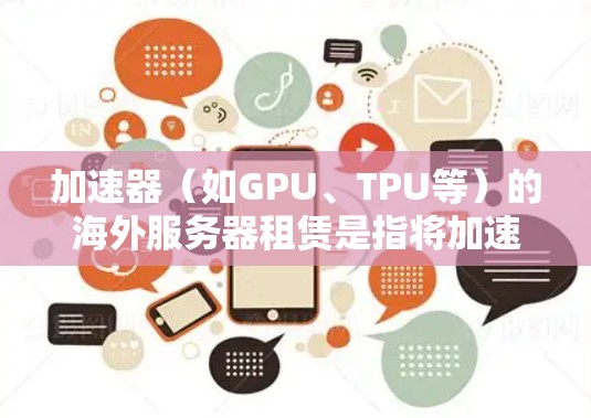 加速器(如GPU、TPU等)的海外服务器租赁是指将加速器硬件设备租赁给海外公司或机构使用,以加速其服务器或计算任务。用户可能需要了解如何申请和管理这个过程,以下是一些关键点和步骤指南