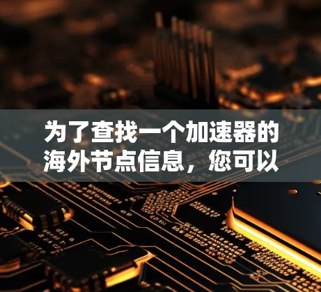为了查找一个加速器的海外节点信息,您可以按照以下步骤操作 为了查找一个加速器的海外节点信息,您可以按照以下步骤操作