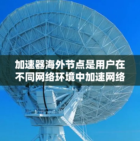 加速器海外节点是用户在不同网络环境中加速网络连接或数据传输的设备，尤其适合在多个国家使用。以下是为您整理的加速器海外节点的详细信息，帮助用户更好地选择适合的设备