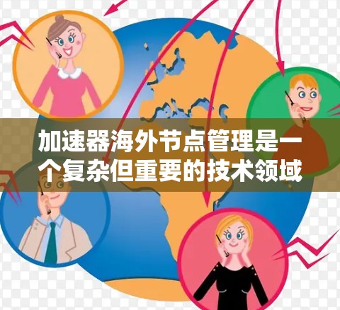 加速器海外节点管理是一个复杂但重要的技术领域,涉及多个关键方面。以下是对该主题的分步解释