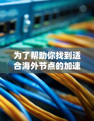 为了帮助你找到适合海外节点的加速器,并确保你的数据传输高效和安全,以下是详细的指南