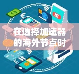 在选择加速器的海外节点时,您可以按照以下步骤进行评估和选择