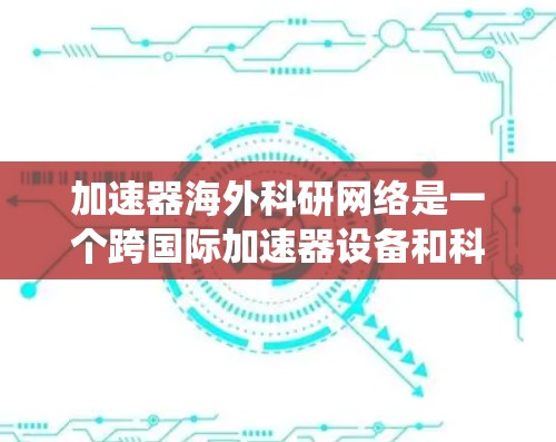 加速器海外科研网络是一个跨国际加速器设备和科研机构合作的网络系统,旨在通过加速器设备加速科研数据的生成和分析,促进科研成果的共享和国际合作。以下是对此网络的一些关键点 加速器海外科研网络是一个跨国际加速器设备和科研机构合作的网络系统,旨在通过加速器设备加速科研数据的生成和分析,促进科研成果的共享和国际合作。以下是对此网络的一些关键点