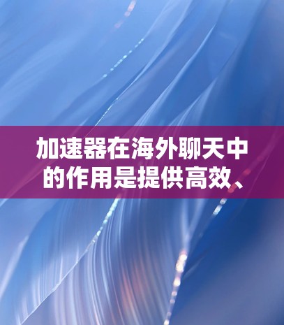 加速器在海外聊天中的作用是提供高效、便捷的网络聊天服务,帮助用户在海外轻松进行沟通。以下是对加速器在海外聊天工具中的主要作用和考虑因素的总结 加速器在海外聊天中的作用是提供高效、便捷的网络聊天服务,帮助用户在海外轻松进行沟通。以下是对加速器在海外聊天工具中的主要作用和考虑因素的总结