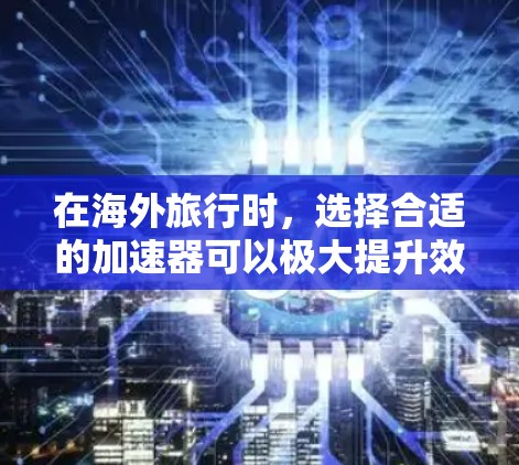 在海外旅行时,选择合适的加速器可以极大提升效率。以下是一些推荐的海外旅行加速器,每个工具都有其独特的优势,满足不同需求