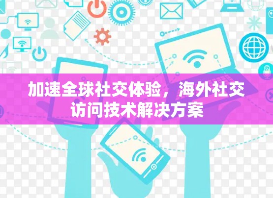 加速全球社交体验,海外社交访问技术解决方案