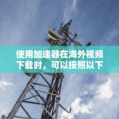 使用加速器在海外视频下载时,可以按照以下步骤进行 使用加速器在海外视频下载时,可以按照以下步骤进行