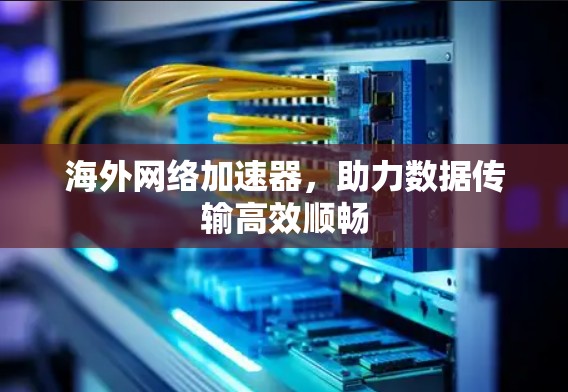 海外网络加速器,助力数据传输高效顺畅 海外网络加速器,助力数据传输高效顺畅