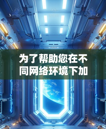 为了帮助您在不同网络环境下加速下载，以下是一些推荐的工具和功能说明