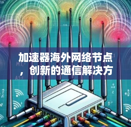加速器海外网络节点,创新的通信解决方案 加速器海外网络节点,创新的通信解决方案