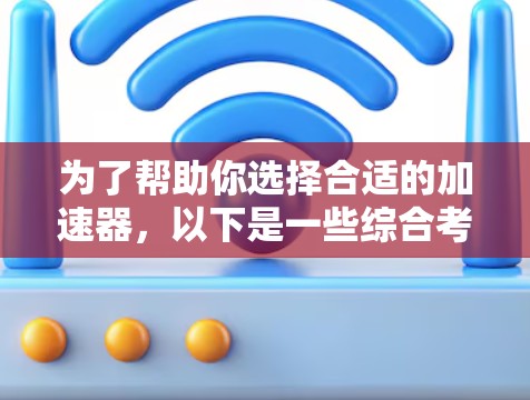 为了帮助你选择合适的加速器，以下是一些综合考虑的因素和建议
