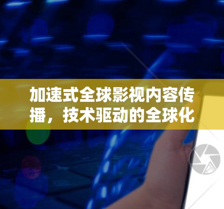 加速式全球影视内容传播,技术驱动的全球化创新 加速式全球影视内容传播,技术驱动的全球化创新
