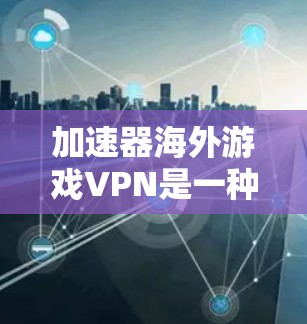 加速器海外游戏VPN是一种通过网络连接到本地服务器,下载并安装游戏的软件工具。以下是对该主题的详细解答