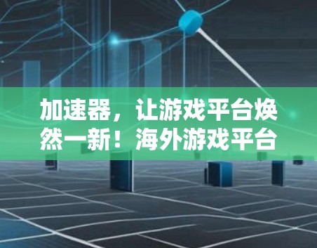 加速器，让游戏平台焕然一新！海外游戏平台加速器，技术突破，用户价值的全球解决方案