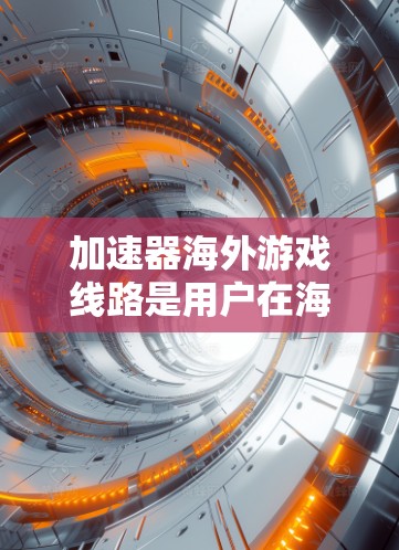 加速器海外游戏线路是用户在海外获取高质量游戏的重要工具，它结合了本地和国际的下载资源，提供了快速和安全的下载环境。以下是一些关键点