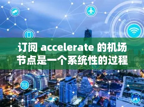 订阅 accelerate 的<strong>机场节点</strong>是一个系统性的过程,涉及多个步骤,包括选择云平台、连接节点、使用节点。以下是详细的步骤指南